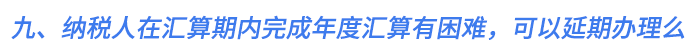 九、納稅人在匯算期內(nèi)完成年度匯算有困難，可以延期辦理么