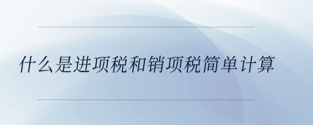 什么是進(jìn)項稅和銷項稅簡單計算