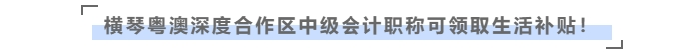 在橫琴粵澳深度合作區(qū)，中級會計職稱可領取生活補貼！