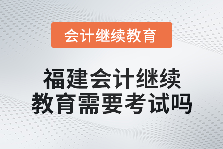 2025年福建會(huì)計(jì)繼續(xù)教育需要考試嗎？