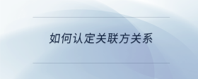如何認定關(guān)聯(lián)方關(guān)系