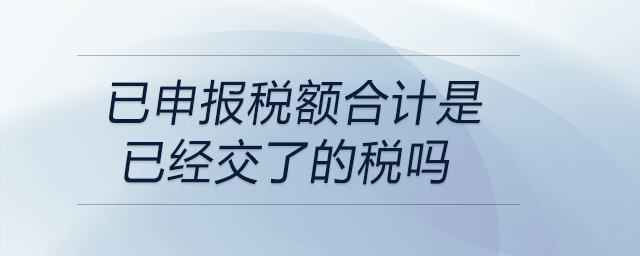 已申報(bào)稅額合計(jì)是已經(jīng)交了的稅嗎