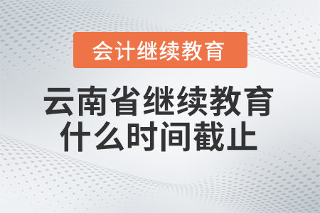 2025年云南省會計繼續(xù)教育什么時間截止？
