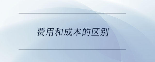 費(fèi)用和成本的區(qū)別