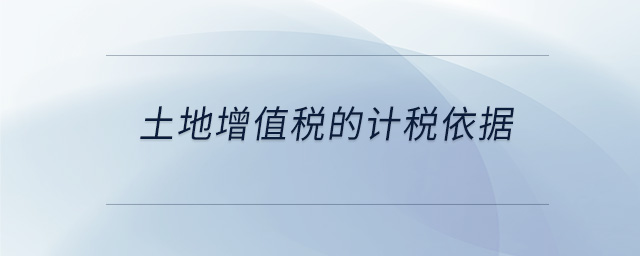 土地增值稅的計(jì)稅依據(jù)