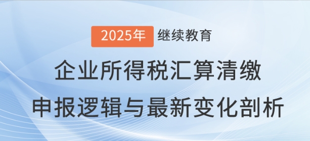 直播：《企業(yè)所得稅匯算清繳申報(bào)邏輯與最新變化剖析》