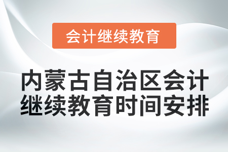 2025年內(nèi)蒙古自治區(qū)會(huì)計(jì)繼續(xù)教育時(shí)間安排