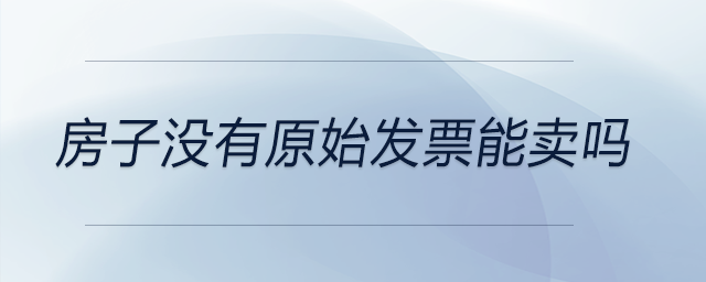 房子沒(méi)有原始發(fā)票能賣(mài)嗎