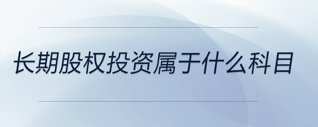 長(zhǎng)期股權(quán)投資屬于什么科目
