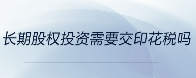 長期股權(quán)投資需要交印花稅嗎