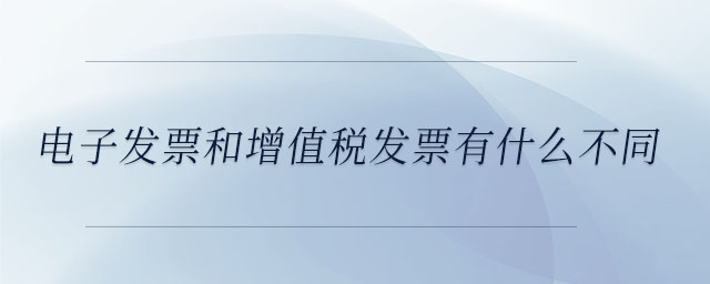 電子發(fā)票和增值稅發(fā)票有什么不同