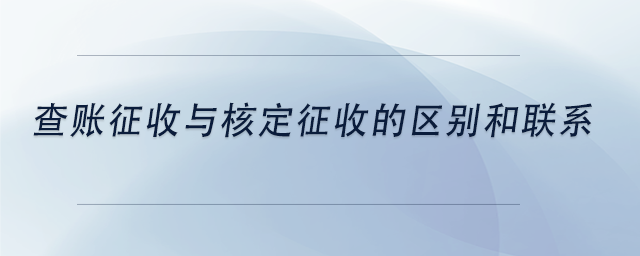 中級會計(jì)查賬征收與核定征收的區(qū)別和聯(lián)系