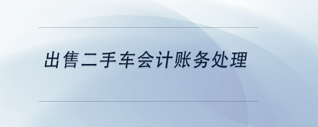 中級(jí)會(huì)計(jì)出售二手車(chē)會(huì)計(jì)賬務(wù)處理