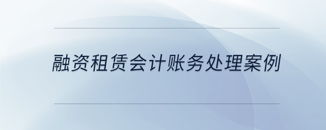 融資租賃會計(jì)賬務(wù)處理案例