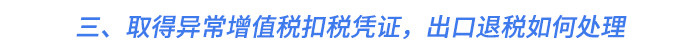 三、取得異常增值稅扣稅憑證，出口退稅如何處理？