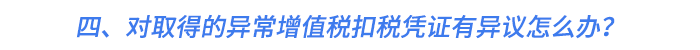 四、對取得的異常增值稅扣稅憑證有異議怎么辦？