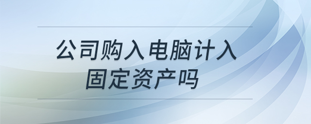 公司購(gòu)入電腦計(jì)入固定資產(chǎn)嗎