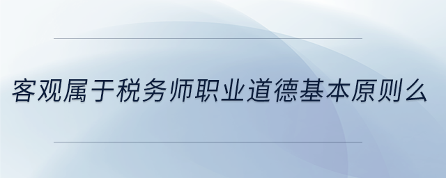 客觀(guān)屬于稅務(wù)師職業(yè)道德基本原則么