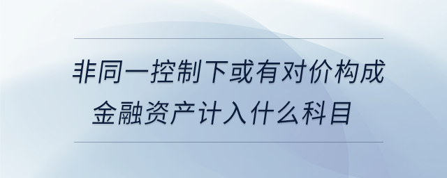 非同一控制下或有對(duì)價(jià)構(gòu)成金融資產(chǎn)計(jì)入什么科目