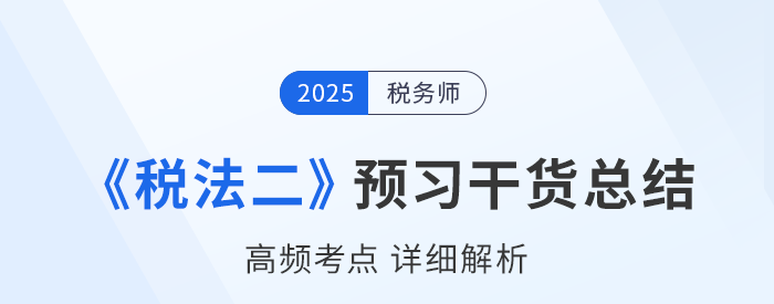 2025年稅務(wù)師《稅法二》預(yù)習(xí)干貨總結(jié)，考生速看！