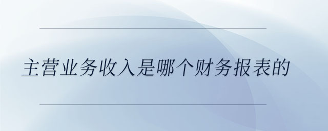 主營(yíng)業(yè)務(wù)收入是哪個(gè)財(cái)務(wù)報(bào)表的
