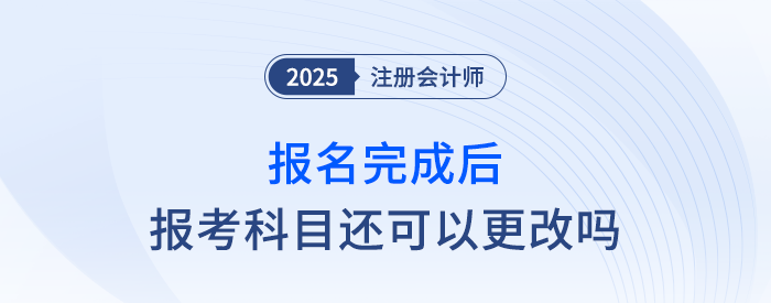 25年注會報名完成后，報考科目還可以更改嗎？