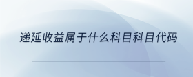 遞延收益屬于什么科目科目代碼
