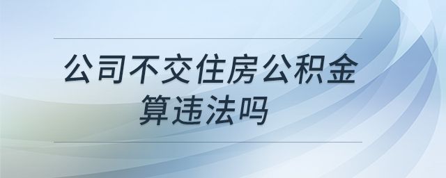 公司不交住房公積金算違法嗎