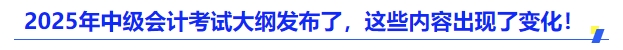 2025年中級(jí)會(huì)計(jì)考試大綱發(fā)布了，這些內(nèi)容出現(xiàn)了變化！