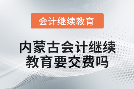 2025年內(nèi)蒙古會(huì)計(jì)繼續(xù)教育要交費(fèi)嗎？