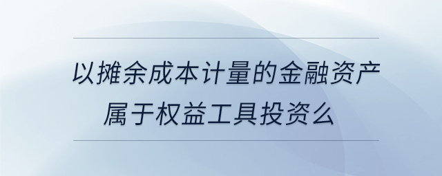 以攤余成本計量的金融資產屬于權益工具投資么