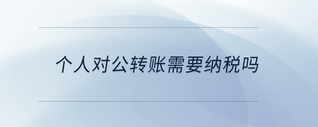 個人對公轉(zhuǎn)賬需要納稅嗎
