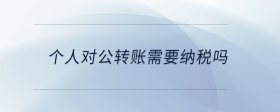 個人對公轉(zhuǎn)賬需要納稅嗎