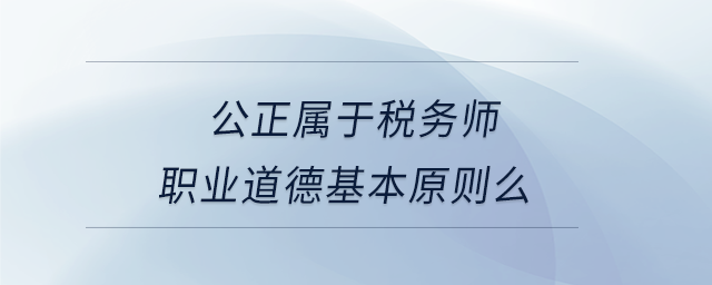 公正屬于稅務(wù)師職業(yè)道德基本原則么
