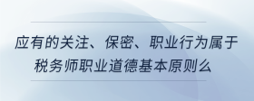 應(yīng)有的關(guān)注、保密、職業(yè)行為屬于稅務(wù)師職業(yè)道德基本原則么