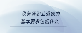 稅務(wù)師職業(yè)道德的基本要求包括什么