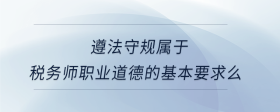遵法守規(guī)屬于稅務(wù)師職業(yè)道德的基本要求么