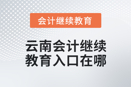 2025年云南會計人員繼續(xù)教育入口在哪？