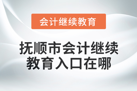 2025年撫順市會計繼續(xù)教育入口在哪？