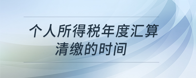 個(gè)人所得稅年度匯算清繳的時(shí)間