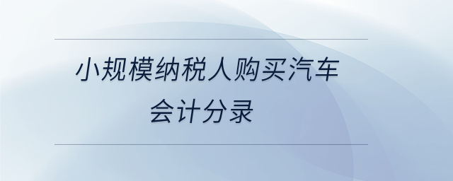 小規(guī)模納稅人購買汽車會(huì)計(jì)分錄