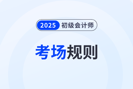 【考場(chǎng)規(guī)則】全國(guó)2025年初級(jí)會(huì)計(jì)考試考生須知，速看！