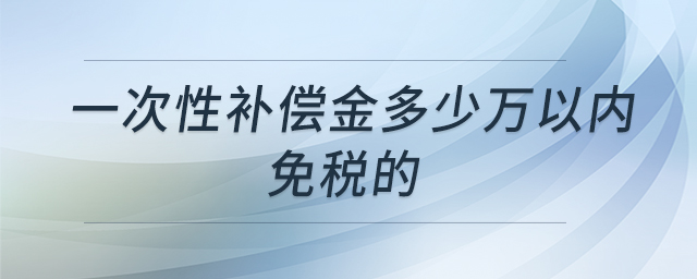 一次性補(bǔ)償金多少萬(wàn)以內(nèi)免稅的