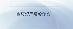 合同資產(chǎn)指的什么