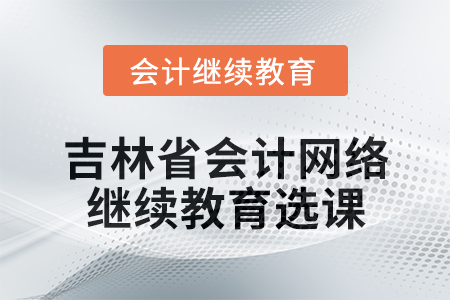 2025年吉林省會計網(wǎng)絡繼續(xù)教育選課要求