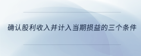 確認股利收入并計入當期損益的三個條件