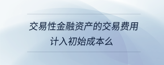 交易性金融資產的交易費用計入初始成本么