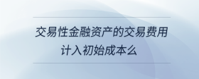 交易性金融資產(chǎn)的交易費用計入初始成本么