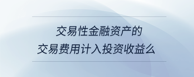 交易性金融資產(chǎn)的交易費用計入投資收益么