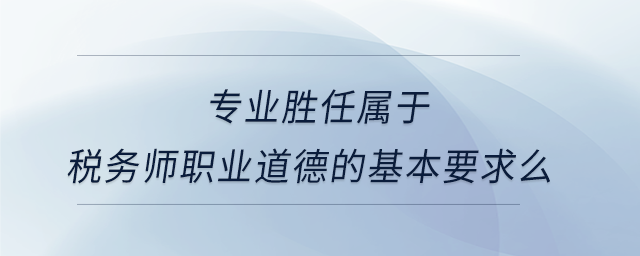 專業(yè)勝任屬于稅務(wù)師職業(yè)道德的基本要求么